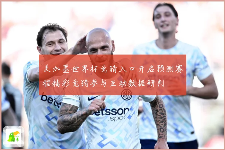 美加墨世界杯竞猜入口开启预测赛程精彩竞猜参与互动数据研判