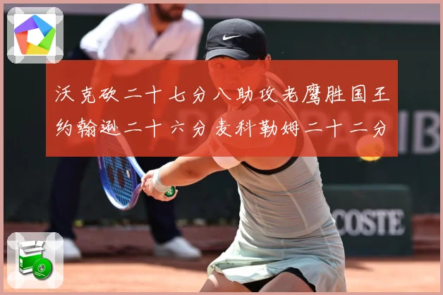 沃克砍二十七分八助攻老鹰胜国王约翰逊二十六分麦科勒姆二十二分赛场复盘