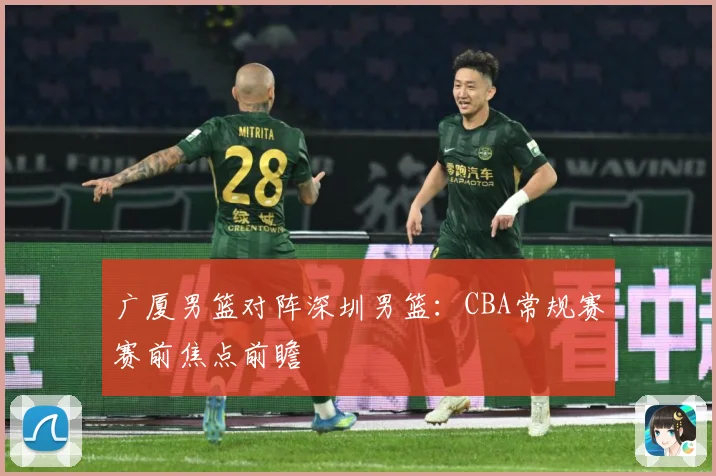 广厦男篮对阵深圳男篮：CBA常规赛赛前焦点前瞻
