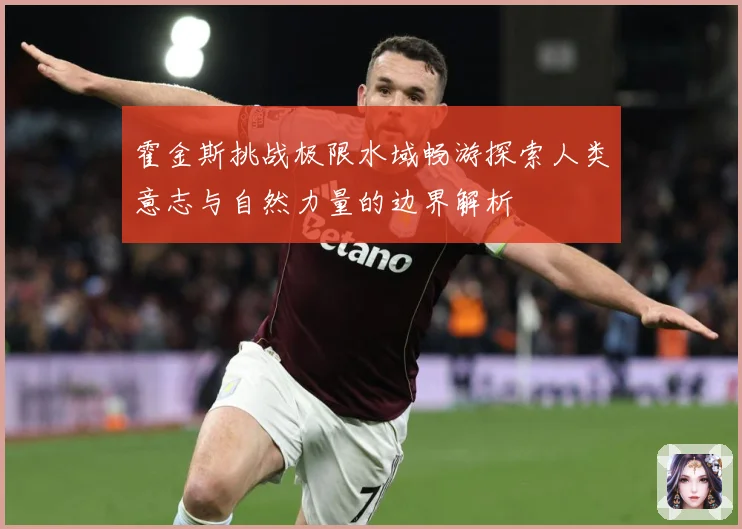霍金斯挑战极限水域畅游探索人类意志与自然力量的边界解析