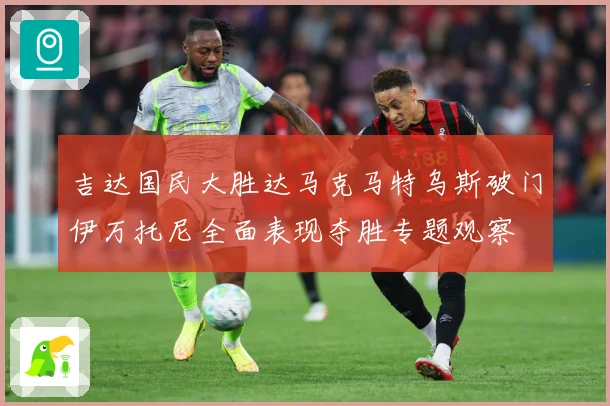 吉达国民大胜达马克马特乌斯破门伊万托尼全面表现夺胜专题观察