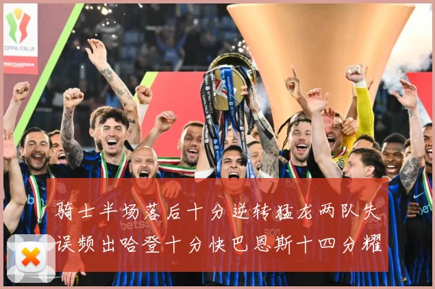 骑士半场落后十分逆转猛龙两队失误频出哈登十分快巴恩斯十四分耀成长观察