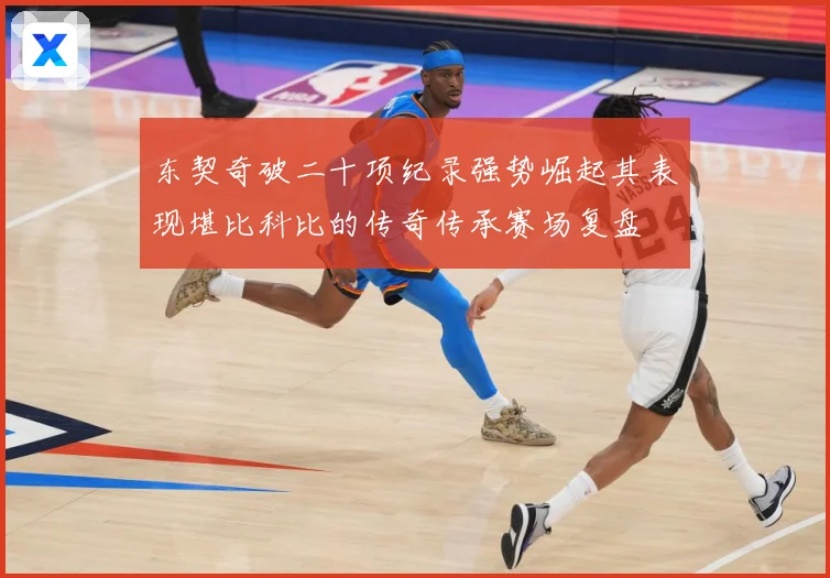 东契奇破二十项纪录强势崛起其表现堪比科比的传奇传承赛场复盘