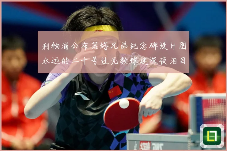 利物浦公布若塔兄弟纪念碑设计图永远的二十号让无数球迷深夜泪目赛事前瞻