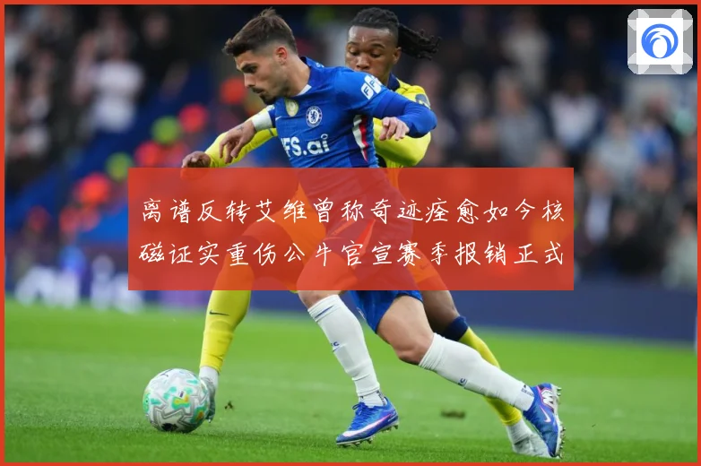 离谱反转艾维曾称奇迹痊愈如今核磁证实重伤公牛官宣赛季报销正式赛场复盘