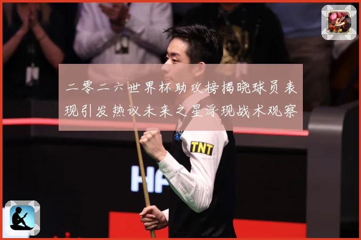 二零二六世界杯助攻榜揭晓球员表现引发热议未来之星浮现战术观察