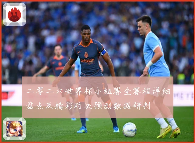 二零二六世界杯小组赛全赛程详细盘点及精彩对决预测数据研判