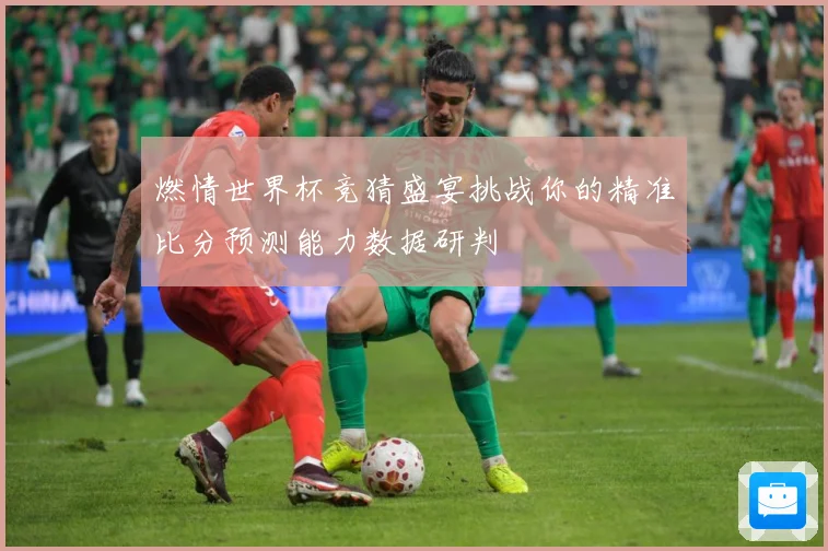 燃情世界杯竞猜盛宴挑战你的精准比分预测能力数据研判