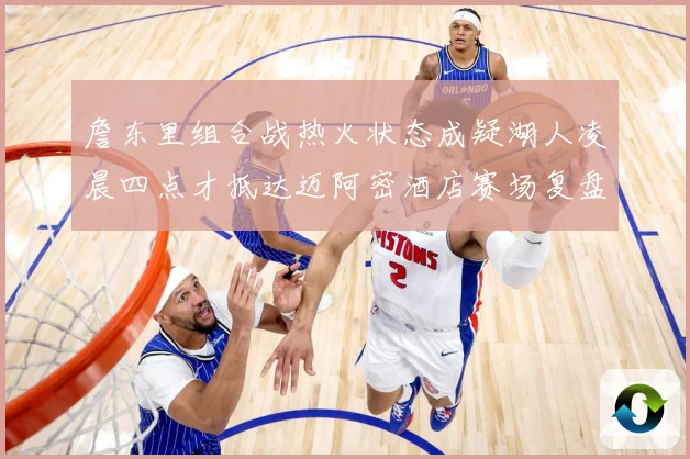 詹东里组合战热火状态成疑湖人凌晨四点才抵达迈阿密酒店赛场复盘