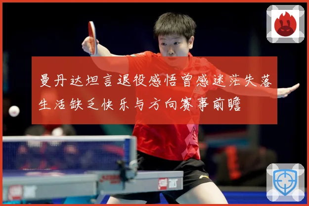曼丹达坦言退役感悟曾感迷茫失落生活缺乏快乐与方向赛事前瞻