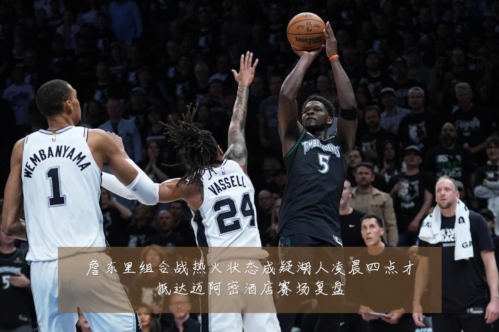 詹东里组合战热火状态成疑湖人凌晨四点才抵达迈阿密酒店赛场复盘