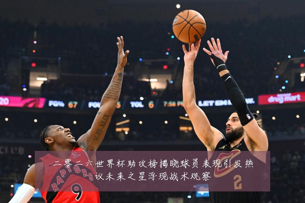 二零二六世界杯助攻榜揭晓球员表现引发热议未来之星浮现战术观察