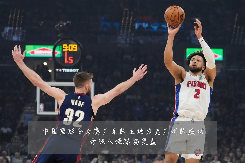 中国篮球季后赛广东队主场力克广州队成功晋级八强赛场复盘