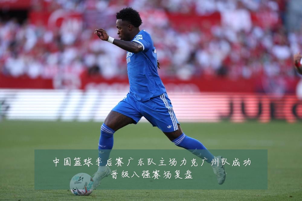 中国篮球季后赛广东队主场力克广州队成功晋级八强赛场复盘