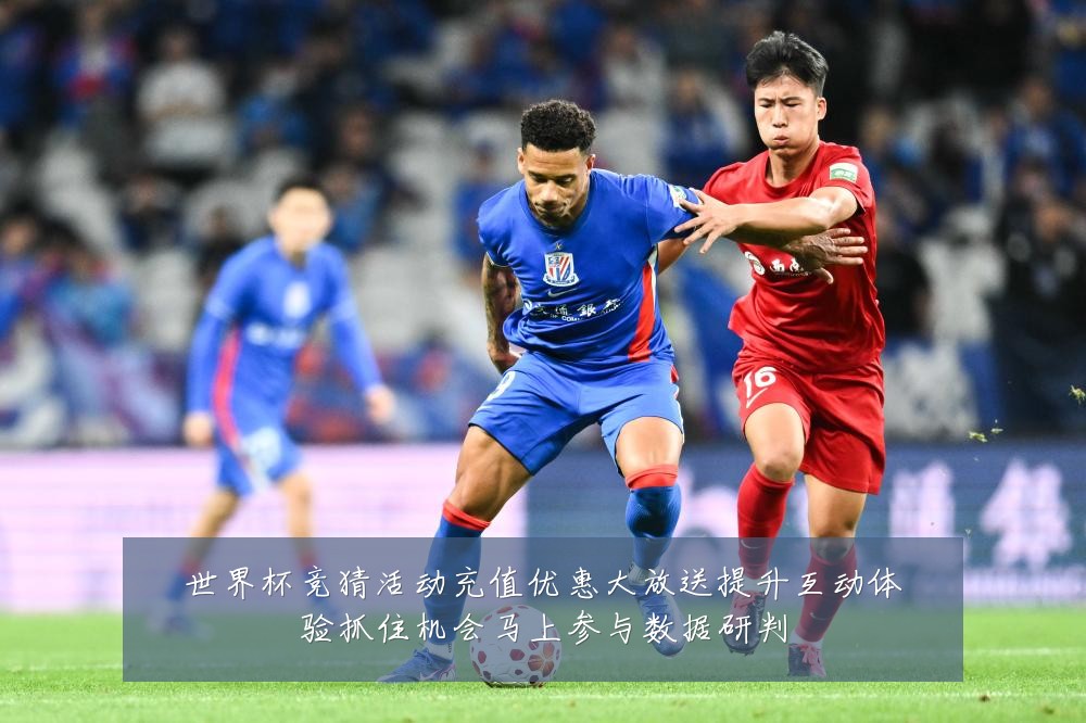 世界杯竞猜活动充值优惠大放送提升互动体验抓住机会马上参与数据研判