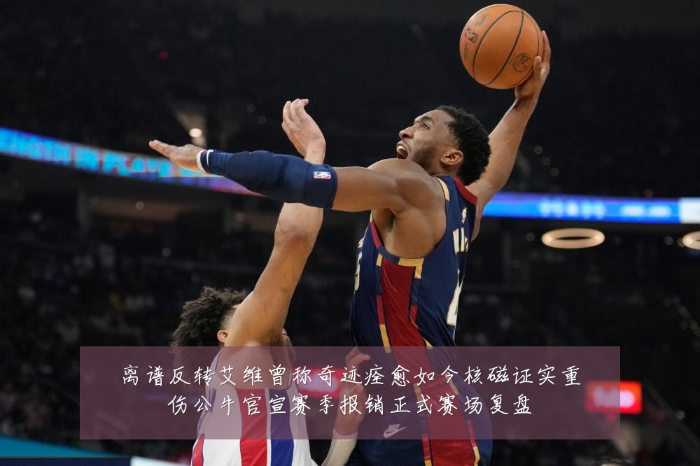 离谱反转艾维曾称奇迹痊愈如今核磁证实重伤公牛官宣赛季报销正式赛场复盘