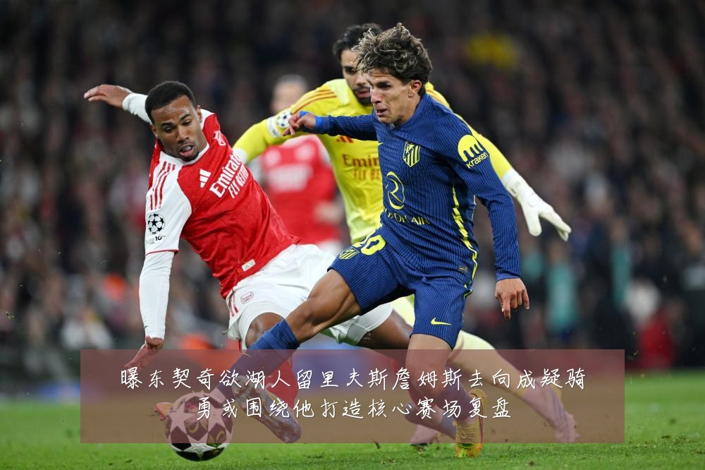 曝东契奇欲湖人留里夫斯詹姆斯去向成疑骑勇或围绕他打造核心赛场复盘