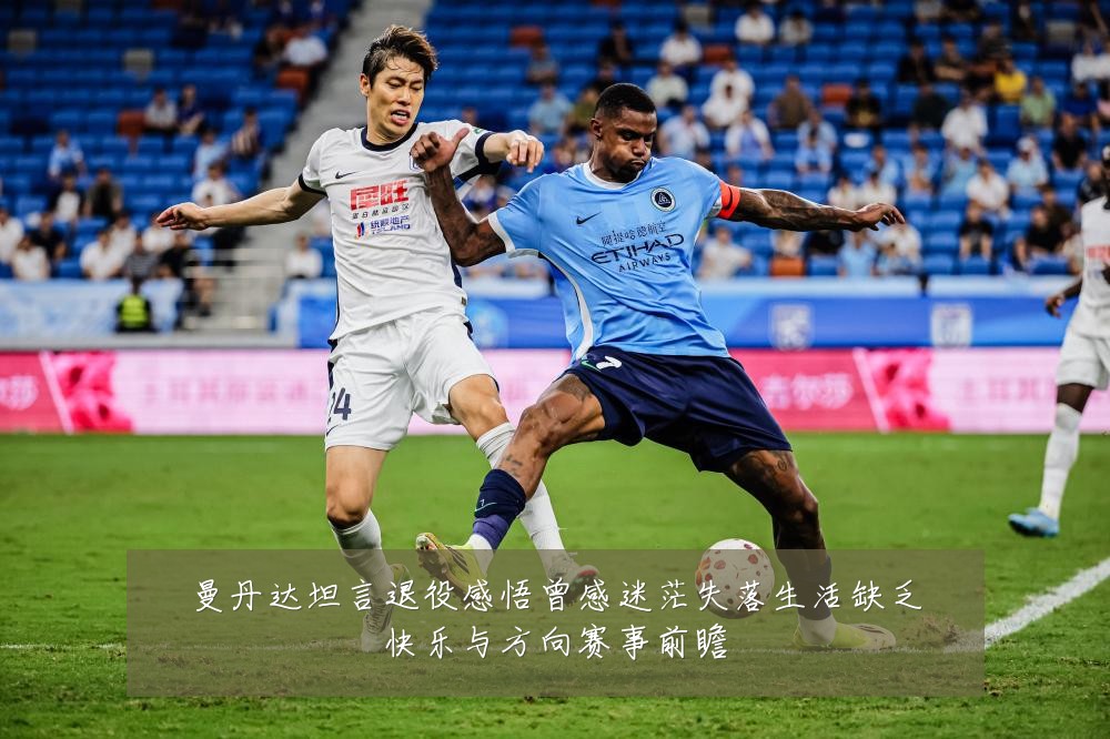 曼丹达坦言退役感悟曾感迷茫失落生活缺乏快乐与方向赛事前瞻