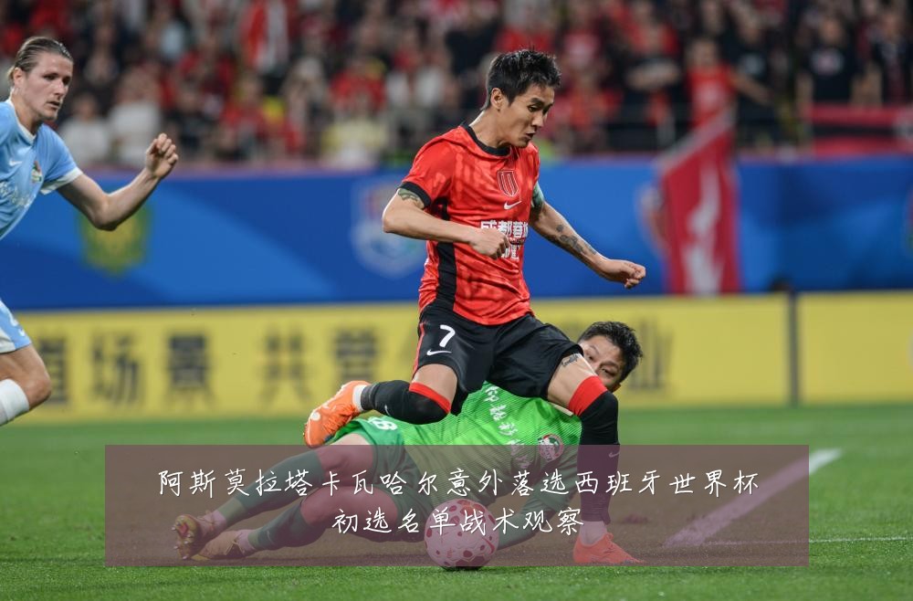 阿斯莫拉塔卡瓦哈尔意外落选西班牙世界杯初选名单战术观察