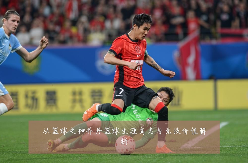 从篮球之神乔丹篮球生涯高光与竞技价值解析